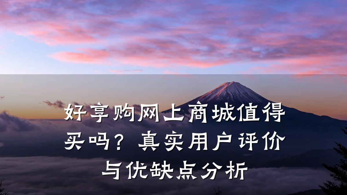 好享购网上商城值得买吗？真实用户评价与优缺点分析