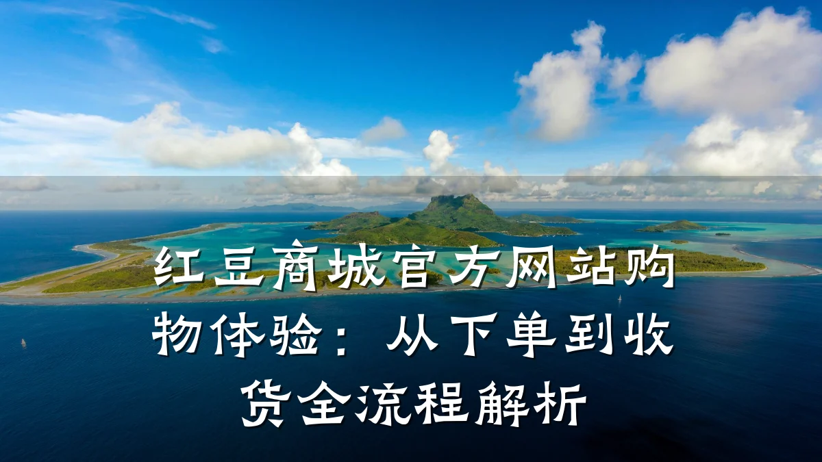 红豆商城官方网站购物体验:从下单到收货全流程解析