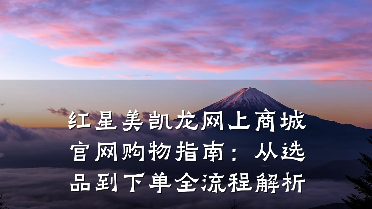 红星美凯龙网上商城官网购物指南：从选品到下单全流程解析