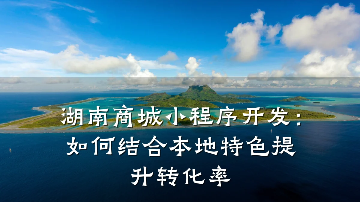 湖南商城小程序开发:如何结合本地特色提升转化率