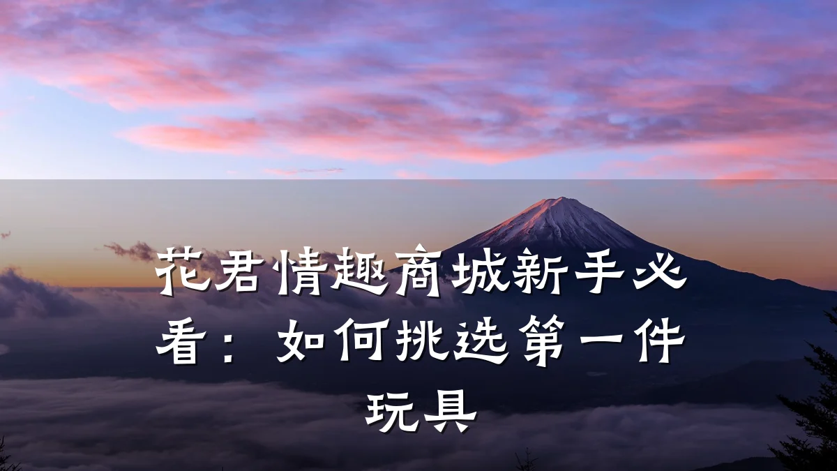 花君情趣商城新手必看：如何挑选第一件玩具