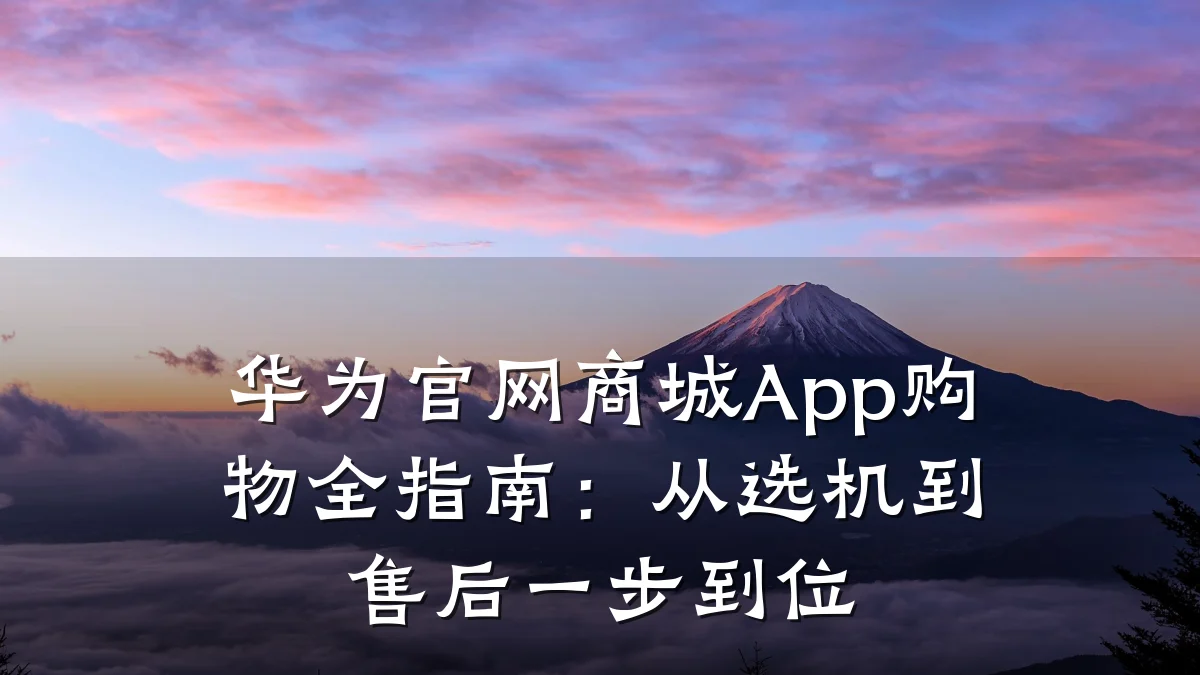 华为官网商城App购物全指南:从选机到售后一步到位