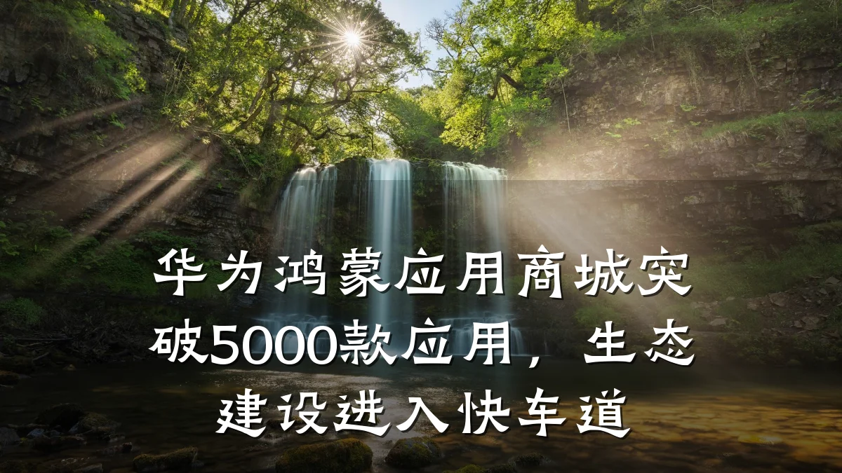 华为鸿蒙应用商城突破5000款应用，生态建设进入快车道