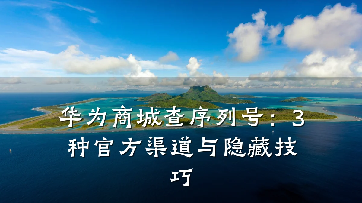 华为商城查序列号:3种官方渠道与隐藏技巧