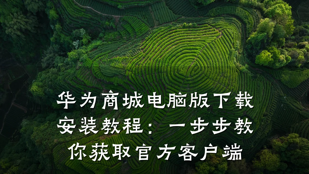 华为商城电脑版下载安装教程:一步步教你获取官方客户端