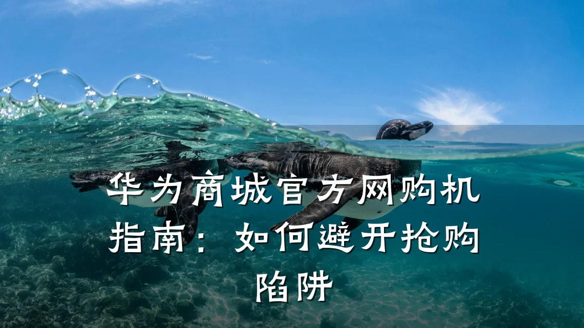 华为商城官方网购机指南：如何避开抢购陷阱
