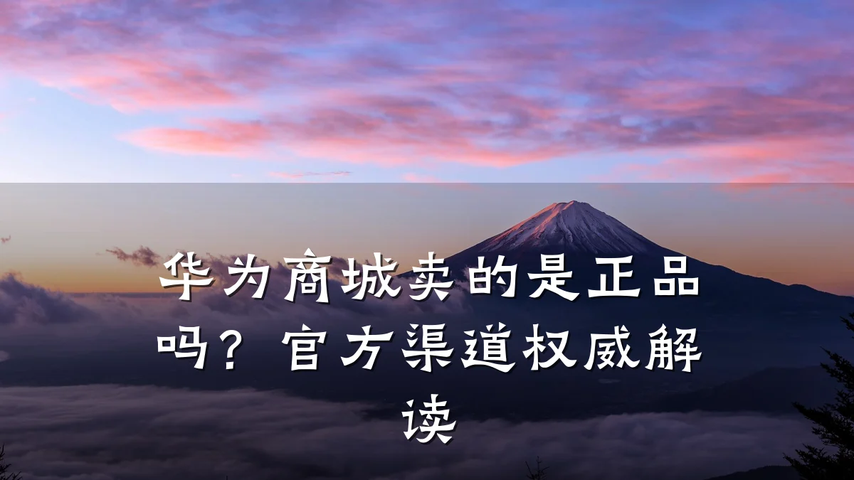 华为商城卖的是正品吗?官方渠道权威解读