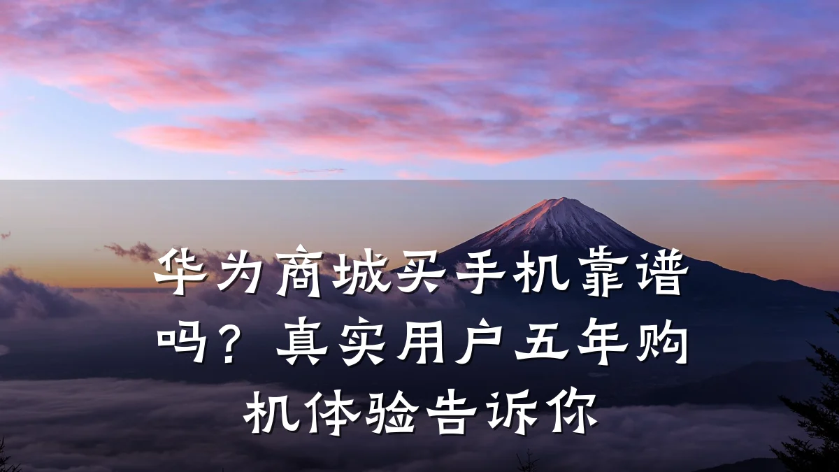华为商城买手机靠谱吗?真实用户五年购机体验告诉你