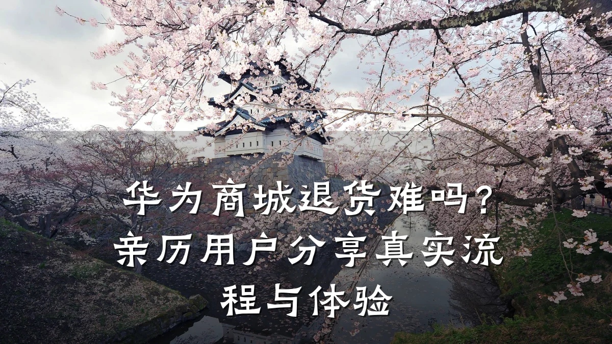 华为商城退货难吗？亲历用户分享真实流程与体验