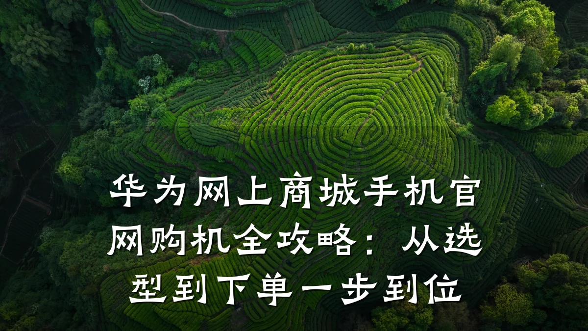 华为网上商城手机官网购机全攻略:从选型到下单一步到位
