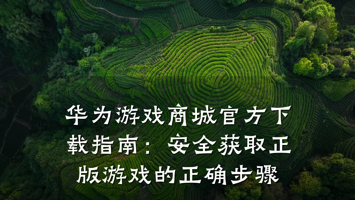 华为游戏商城官方下载指南:安全获取正版游戏的正确步骤
