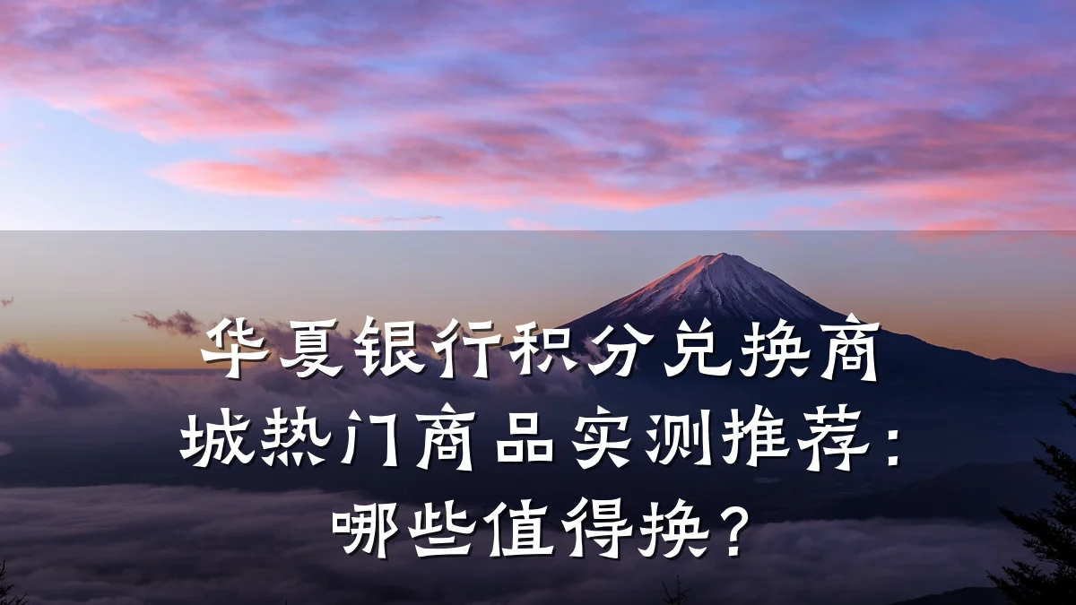 华夏银行积分兑换商城热门商品实测推荐:哪些值得换?