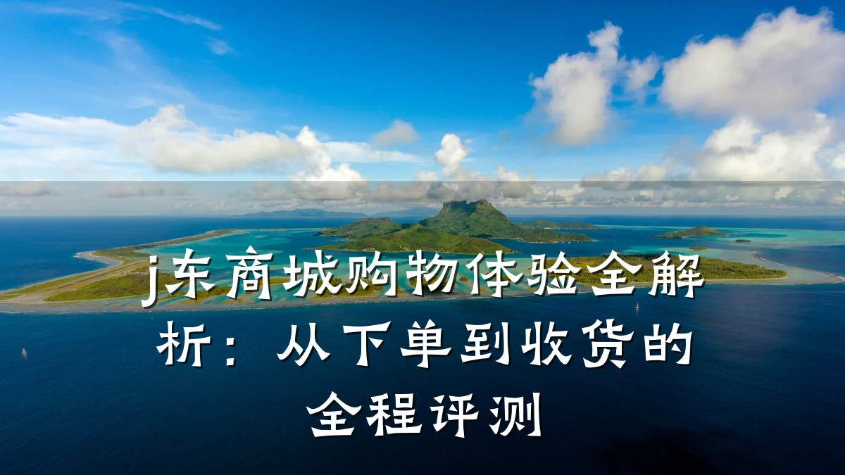 j东商城购物体验全解析:从下单到收货的全程评测