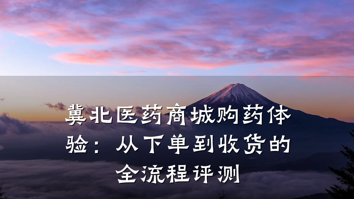 冀北医药商城购药体验：从下单到收货的全流程评测