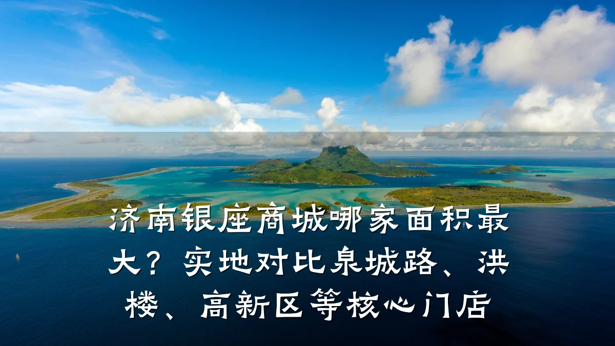 济南银座商城哪家面积最大？实地对比泉城路、洪楼、高新区等核心门店