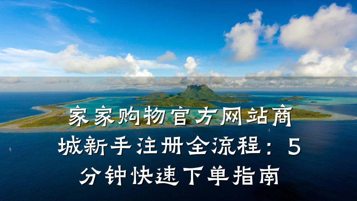 家家购物官方网站商城新手注册全流程：5分钟快速下单指南