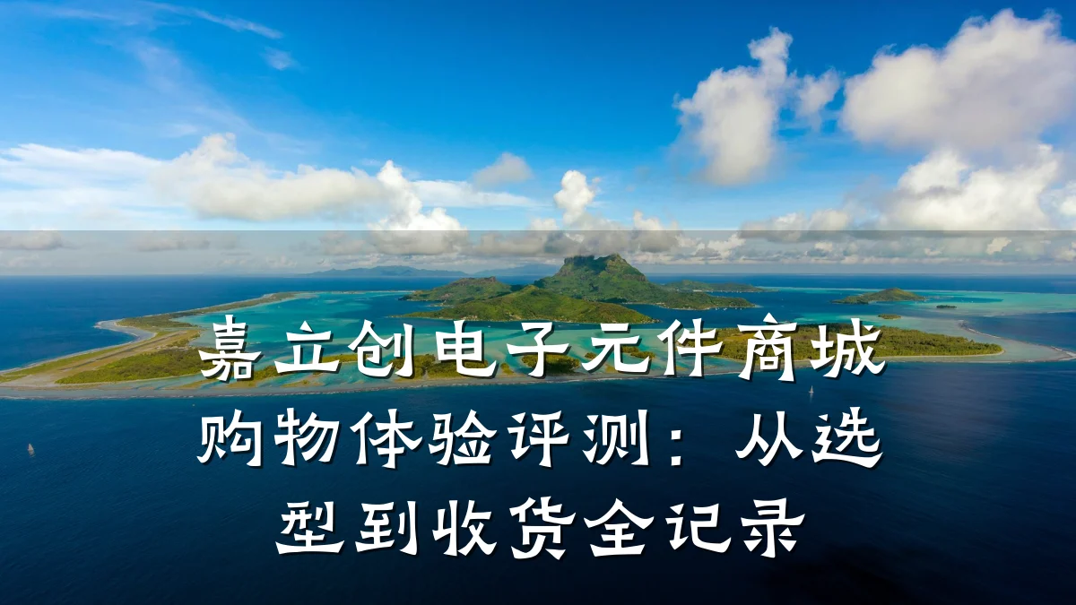 嘉立创电子元件商城购物体验评测:从选型到收货全记录