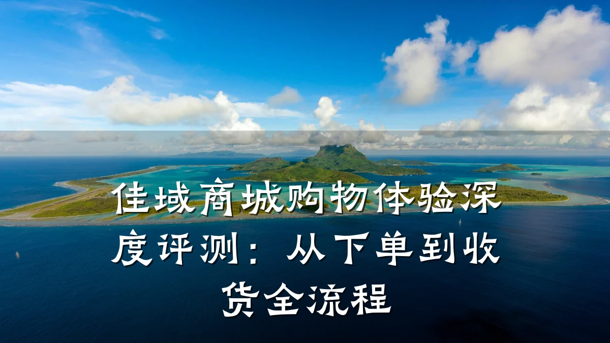 佳域商城购物体验深度评测:从下单到收货全流程