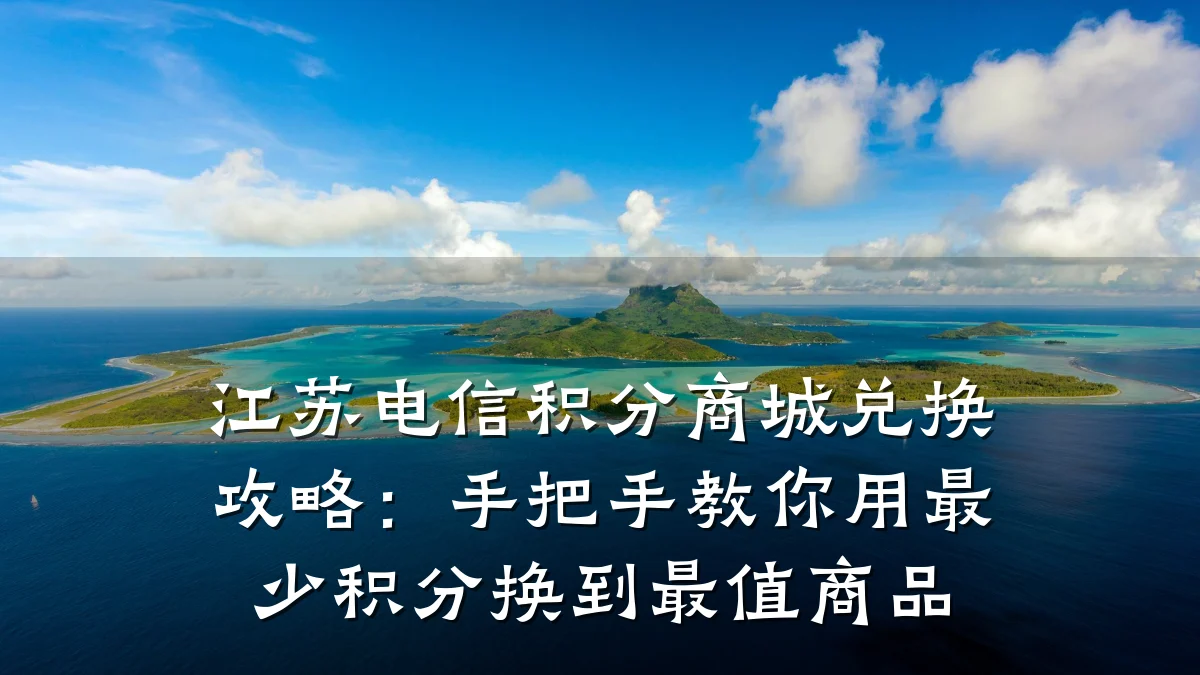 江苏电信积分商城兑换攻略：手把手教你用最少积分换到最值商品