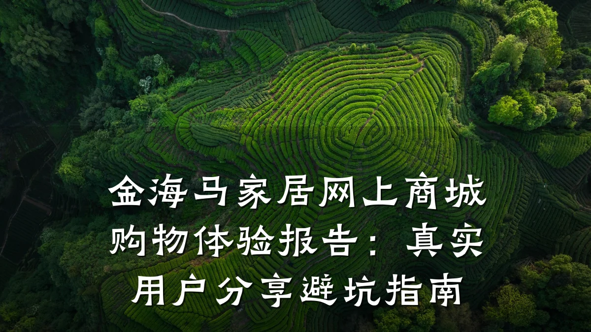 金海马家居网上商城购物体验报告：真实用户分享避坑指南