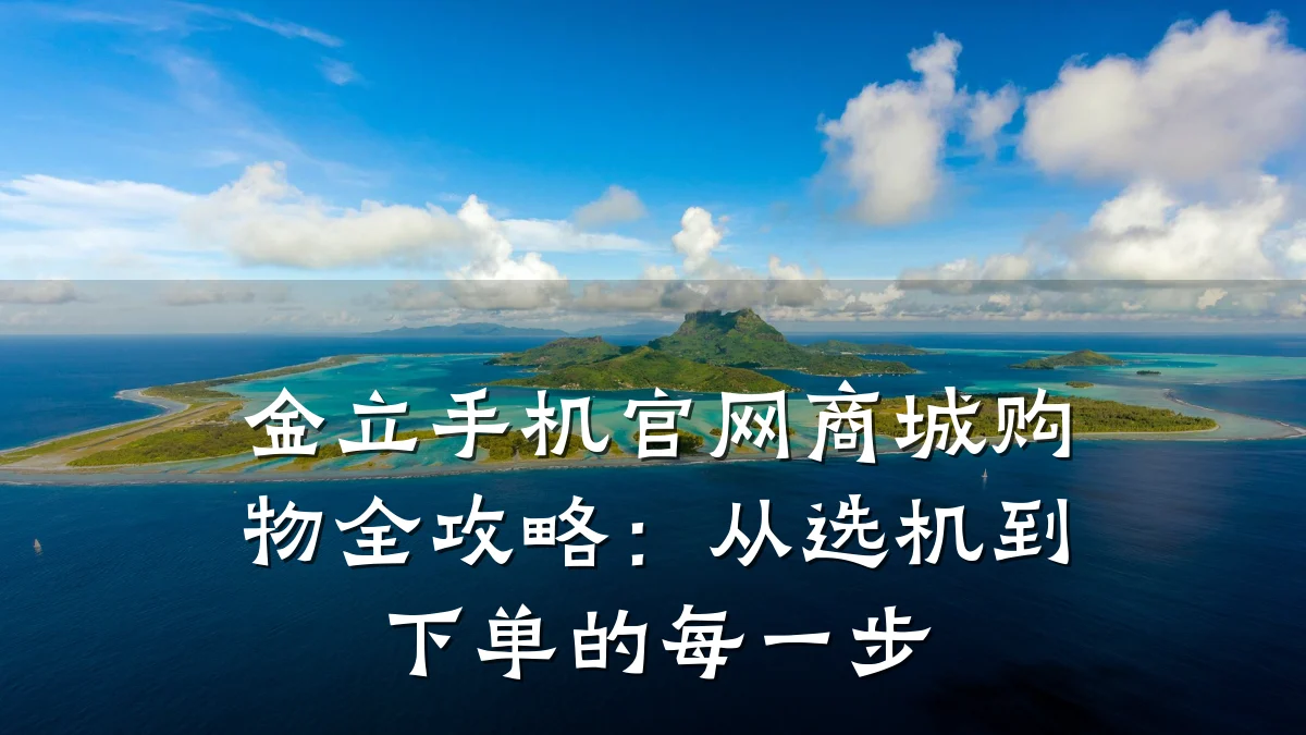 金立手机官网商城购物全攻略:从选机到下单的每一步