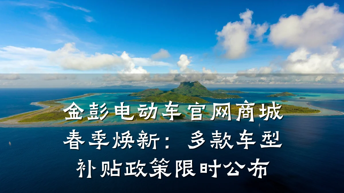 金彭电动车官网商城春季焕新：多款车型补贴政策限时公布