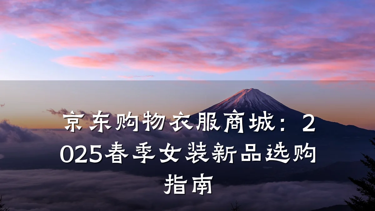 京东购物衣服商城:2025春季女装新品选购指南