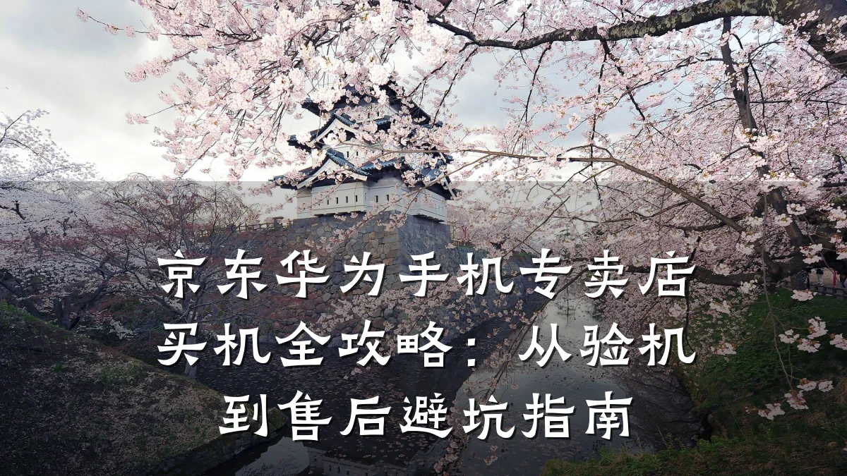 京东华为手机专卖店买机全攻略：从验机到售后避坑指南