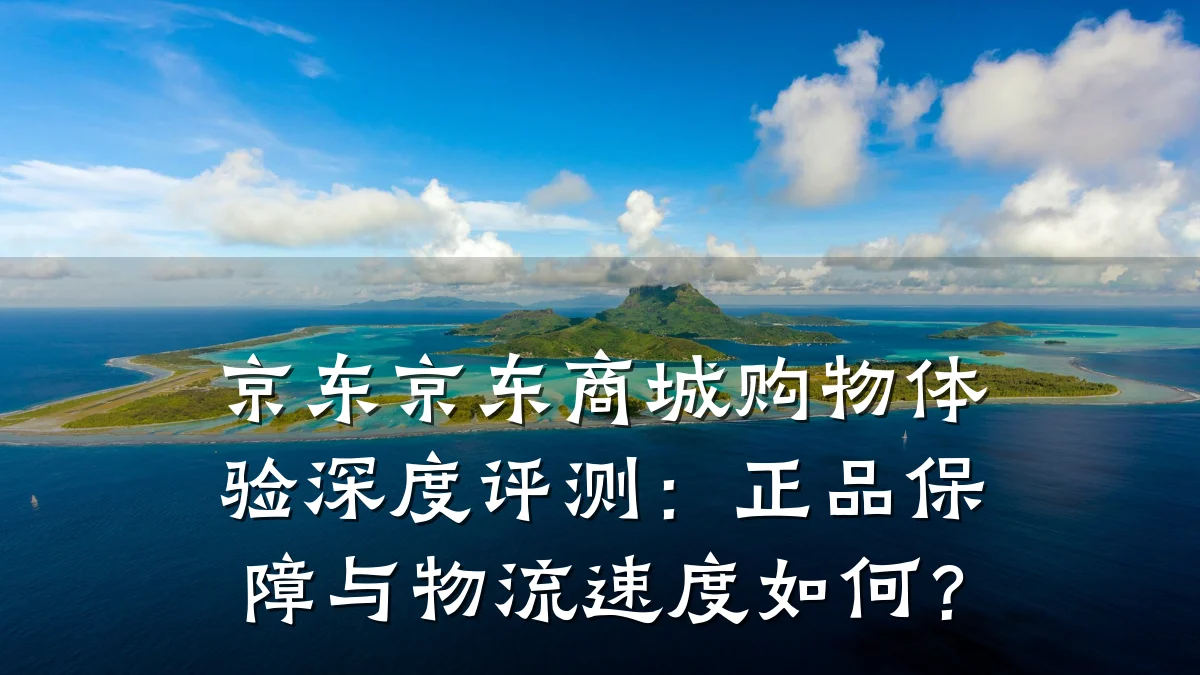 京东京东商城购物体验深度评测：正品保障与物流速度如何？