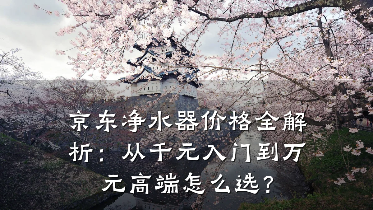 京东净水器价格全解析：从千元入门到万元高端怎么选？