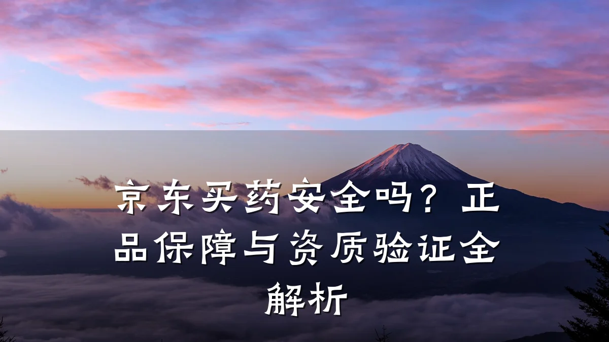 京东买药安全吗?正品保障与资质验证全解析