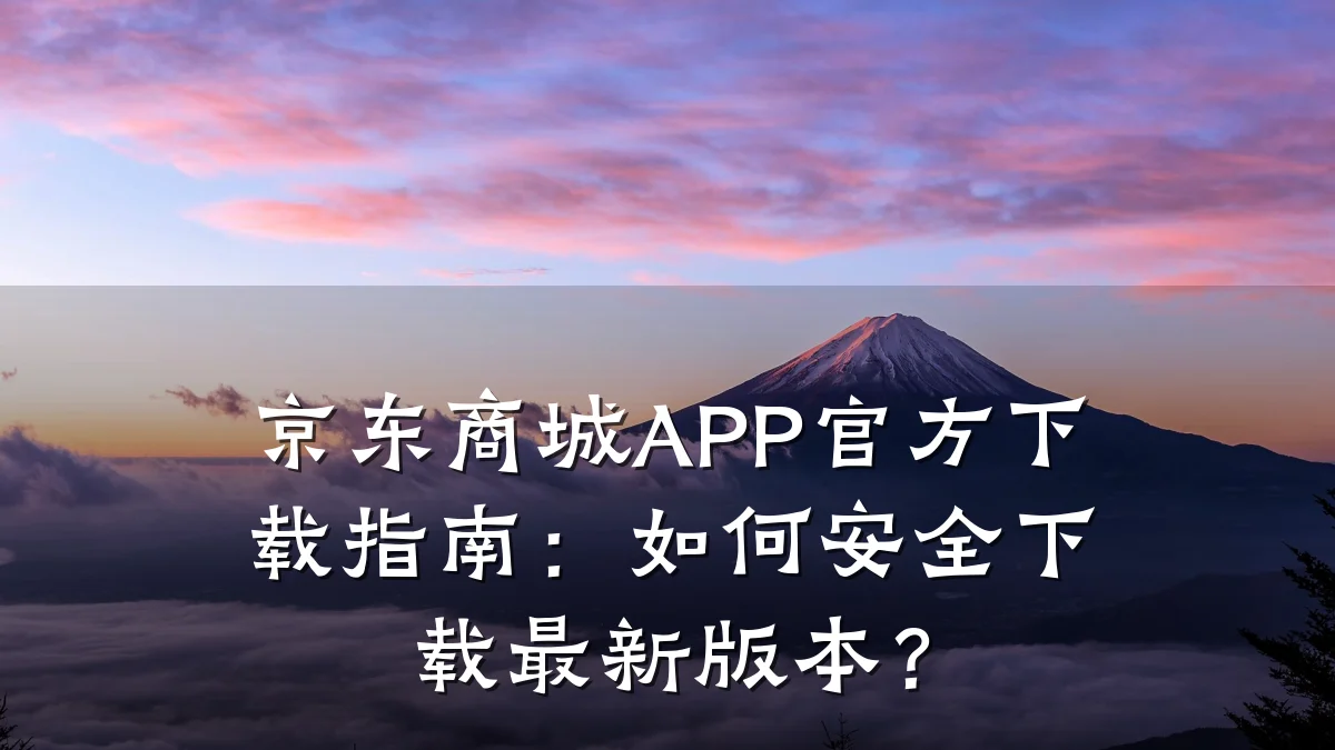 京东商城APP官方下载指南:如何安全下载最新版本?