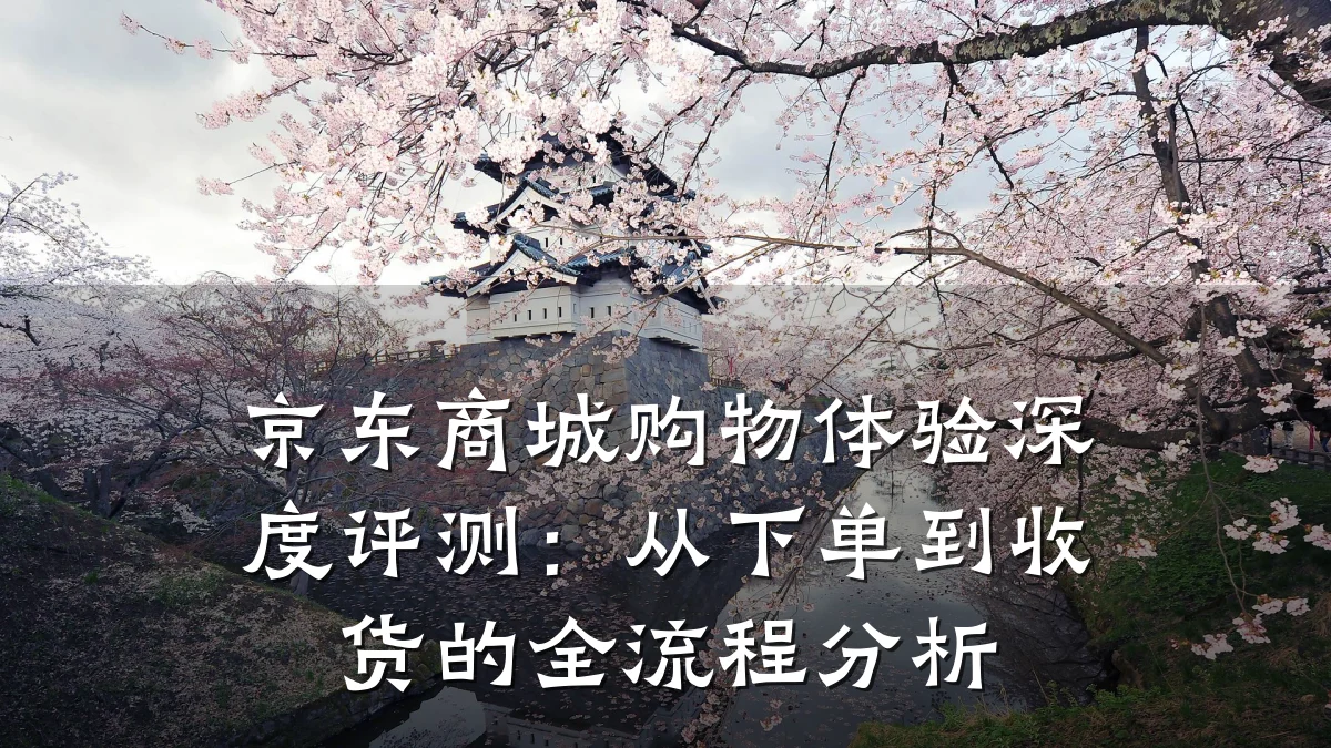 京东商城购物体验深度评测：从下单到收货的全流程分析