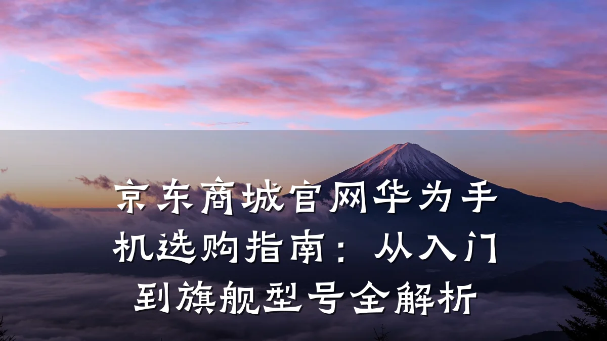 京东商城官网华为手机选购指南:从入门到旗舰型号全解析