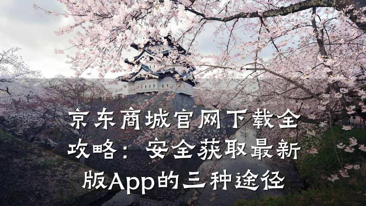 京东商城官网下载全攻略：安全获取最新版App的三种途径