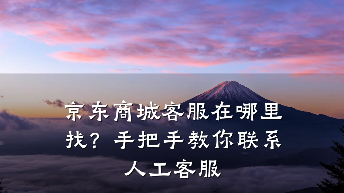 京东商城客服在哪里找?手把手教你联系人工客服