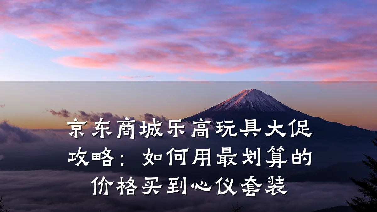 京东商城乐高玩具大促攻略：如何用最划算的价格买到心仪套装