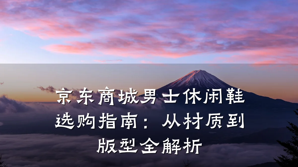京东商城男士休闲鞋选购指南：从材质到版型全解析