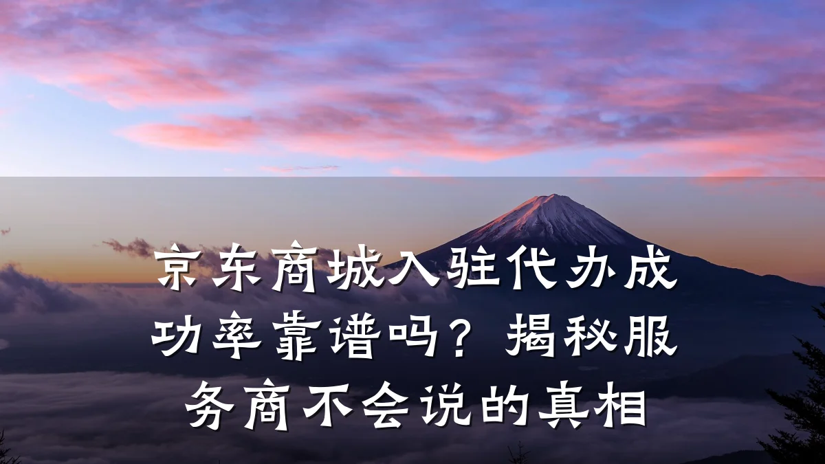 京东商城入驻代办成功率靠谱吗?揭秘服务商不会说的真相
