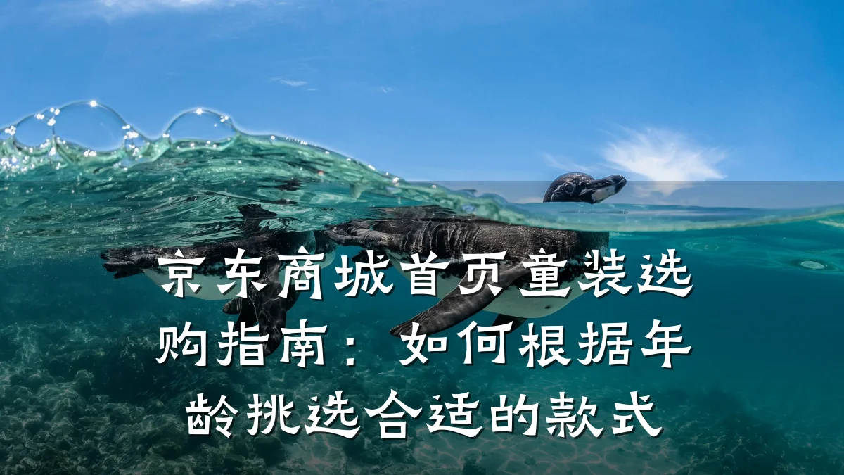 京东商城首页童装选购指南:如何根据年龄挑选合适的款式