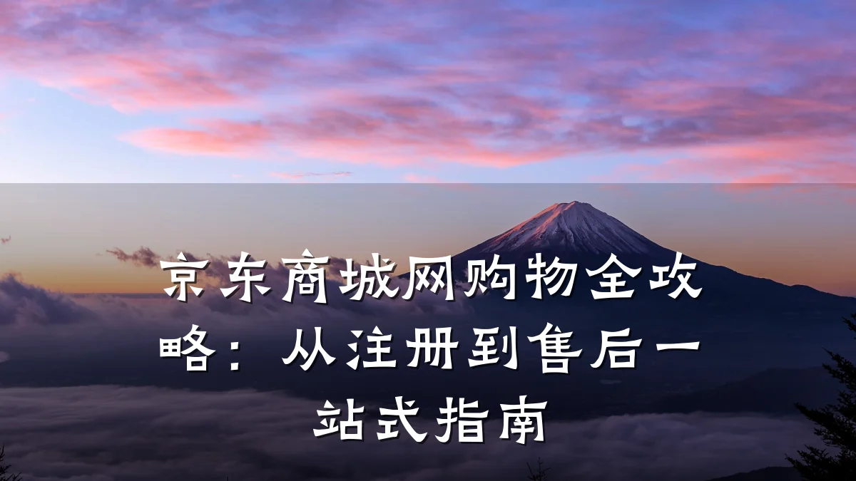 京东商城网购物全攻略:从注册到售后一站式指南