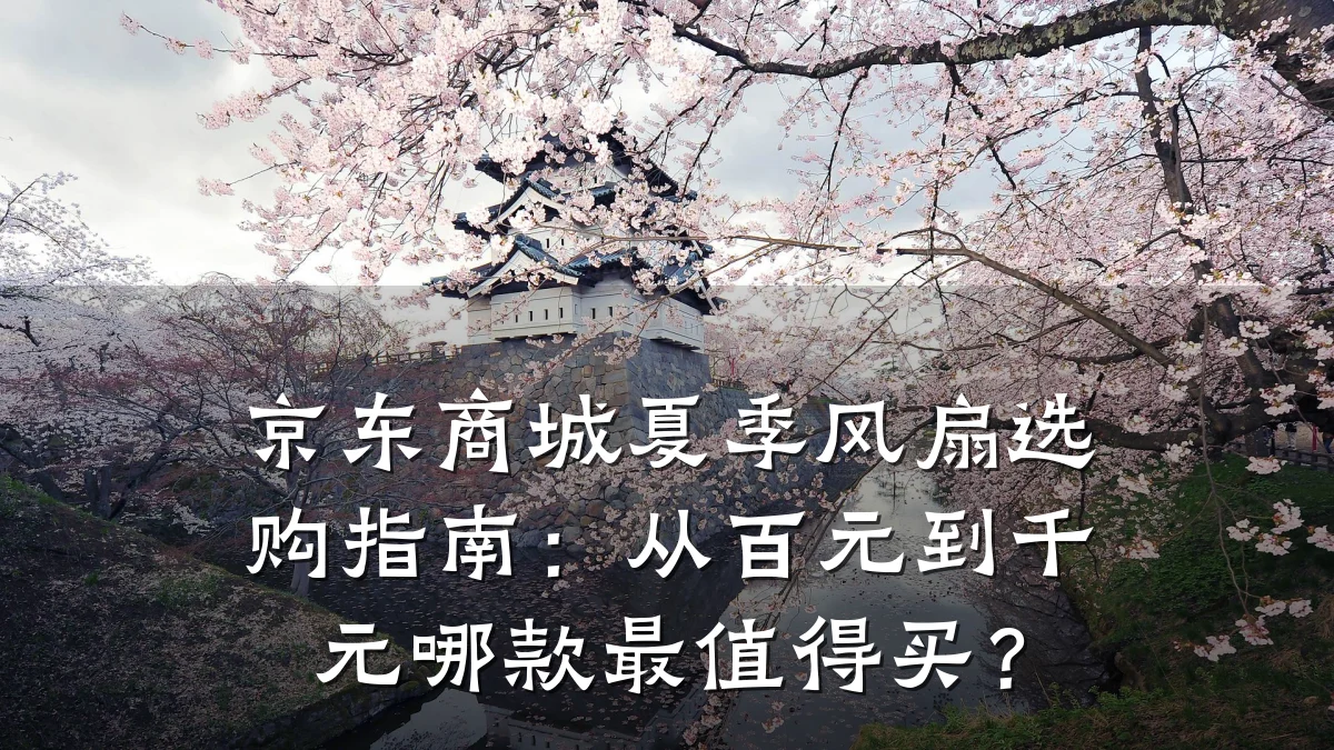 京东商城夏季风扇选购指南:从百元到千元哪款最值得买?