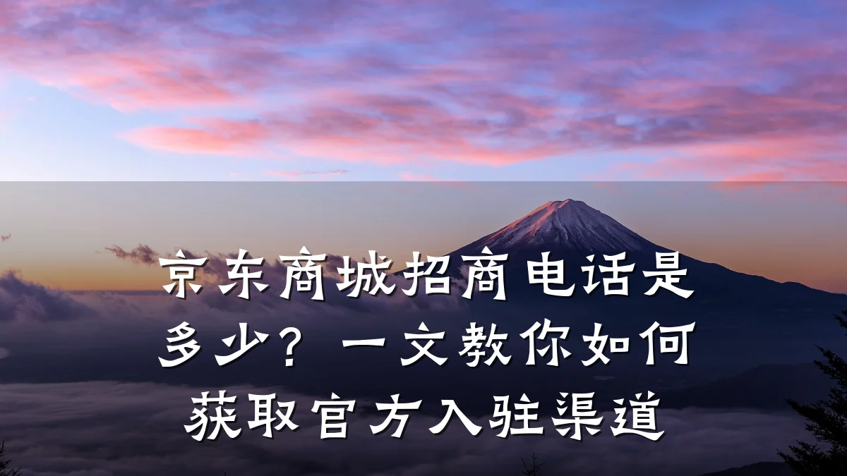 京东商城招商电话是多少？一文教你如何获取官方入驻渠道