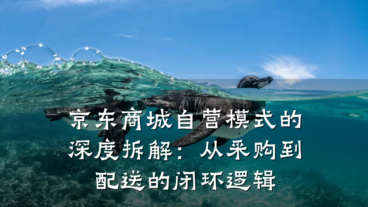 京东商城自营模式的深度拆解：从采购到配送的闭环逻辑