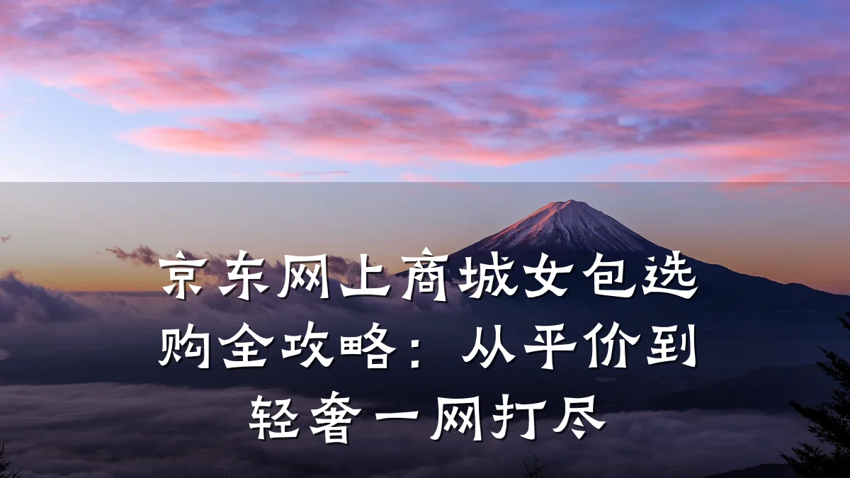 京东网上商城女包选购全攻略:从平价到轻奢一网打尽