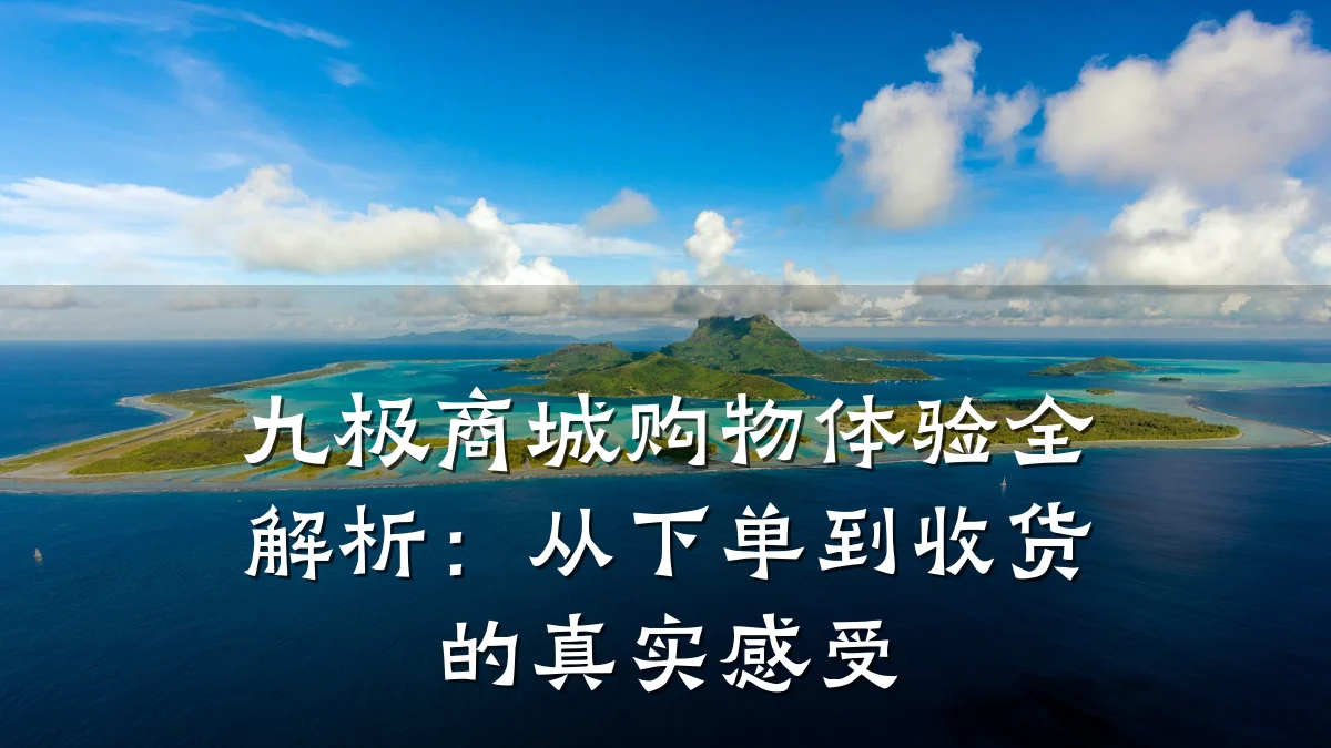 九极商城购物体验全解析：从下单到收货的真实感受