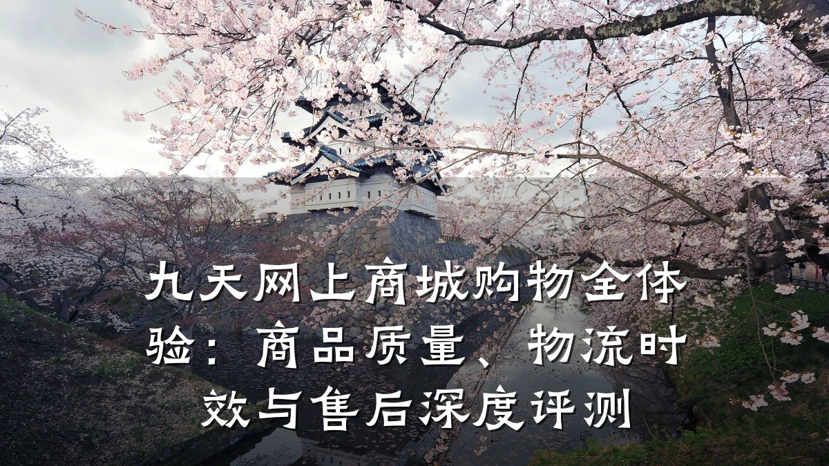 九天网上商城购物全体验:商品质量、物流时效与售后深度评测
