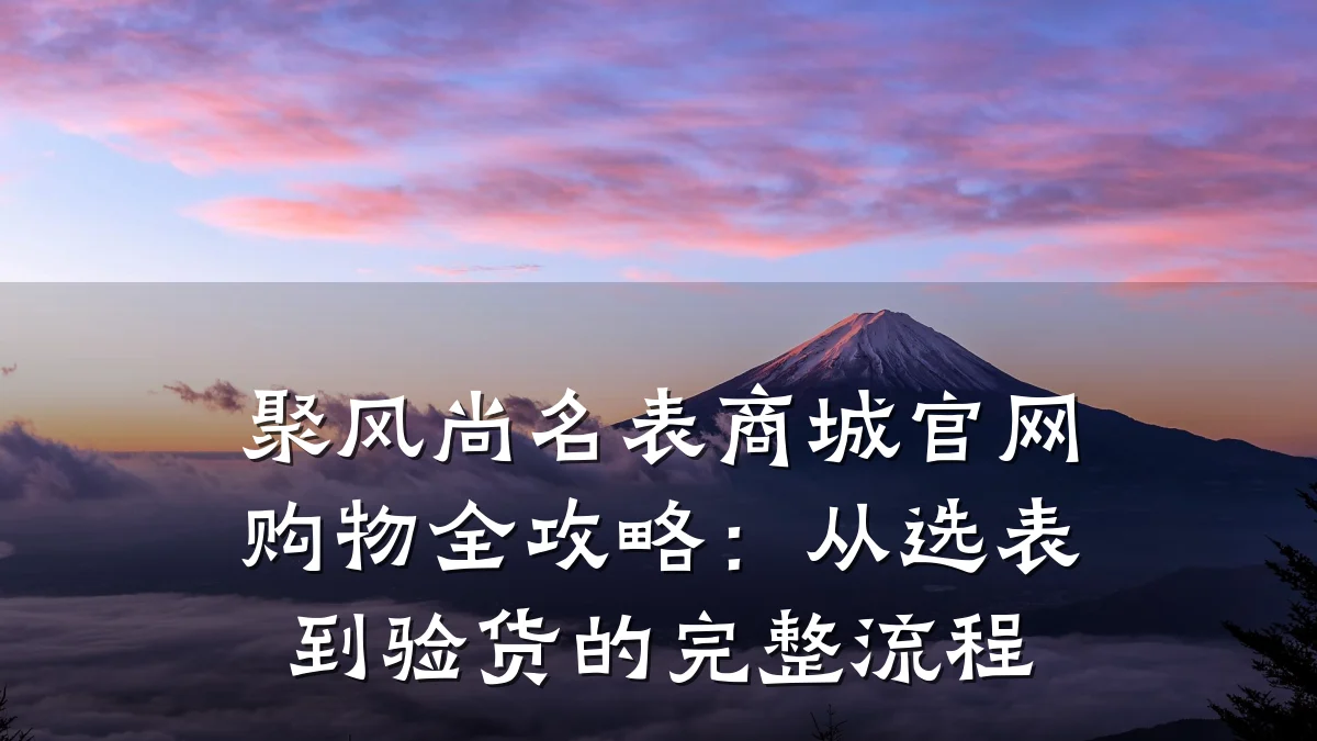 聚风尚名表商城官网购物全攻略:从选表到验货的完整流程