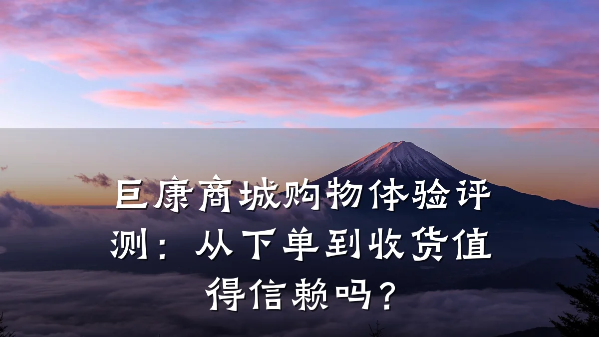 巨康商城购物体验评测:从下单到收货值得信赖吗?