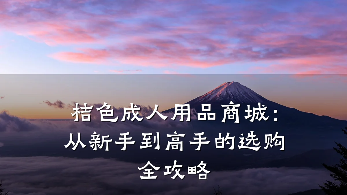 桔色成人用品商城：从新手到高手的选购全攻略